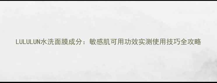 图片 LULULUN水洗面膜成分：敏感肌可用功效实测使用技巧全攻略