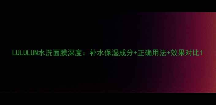 图片 LULULUN水洗面膜深度：补水保湿成分+正确用法+效果对比1