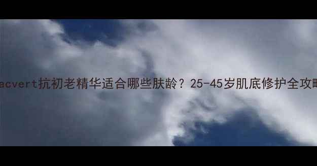 图片 Lacvert抗初老精华适合哪些肤龄？25-45岁肌底修护全攻略
