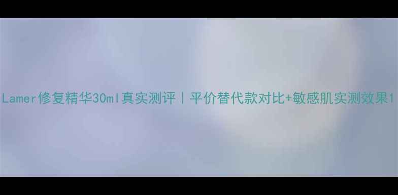 图片 Lamer修复精华30ml真实测评｜平价替代款对比+敏感肌实测效果1