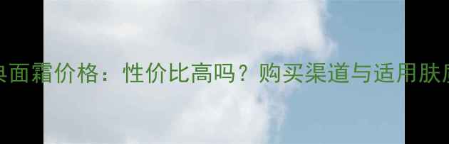 图片 Lamer经典面霜价格：性价比高吗？购买渠道与适用肤质全指南1