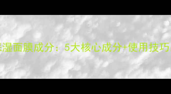 图片 Lamer贵妇级保湿面膜成分：5大核心成分+使用技巧，打造水光肌1