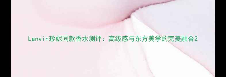 图片 Lanvin珍妮同款香水测评：高级感与东方美学的完美融合2