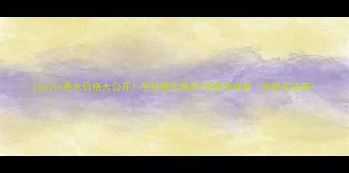 图片 Lanvin香水价格大公开！平价替代测评+明星香推荐｜附购买指南1