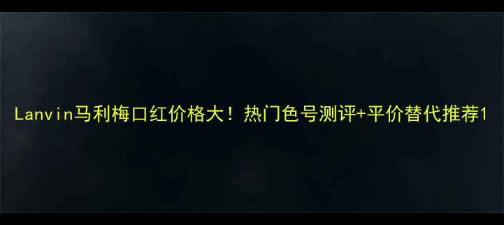图片 Lanvin马利梅口红价格大！热门色号测评+平价替代推荐1