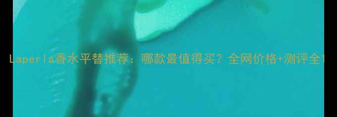 图片 Laperla香水平替推荐：哪款最值得买？全网价格+测评全1