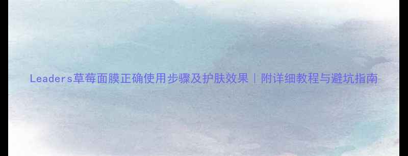 图片 Leaders草莓面膜正确使用步骤及护肤效果｜附详细教程与避坑指南