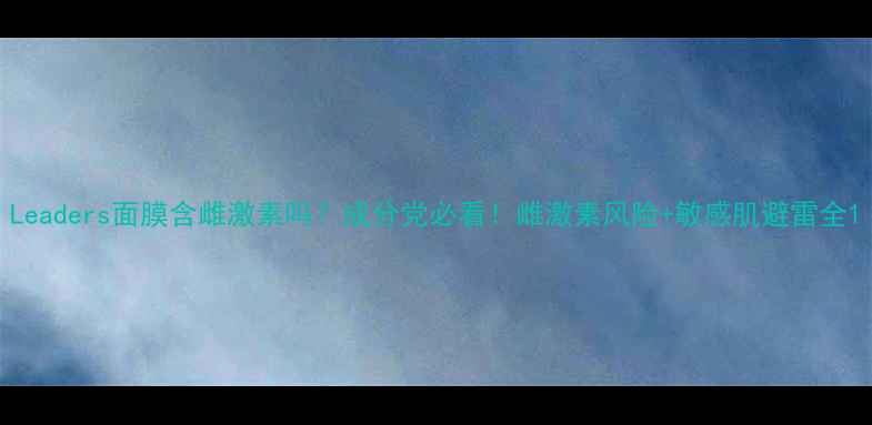 图片 Leaders面膜含雌激素吗？成分党必看！雌激素风险+敏感肌避雷全1