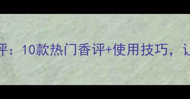 图片 Legend传奇香水测评：10款热门香评+使用技巧，让你秒变香水达人！