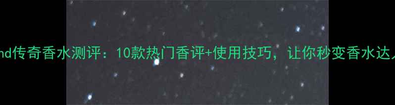 图片 Legend传奇香水测评：10款热门香评+使用技巧，让你秒变香水达人！2