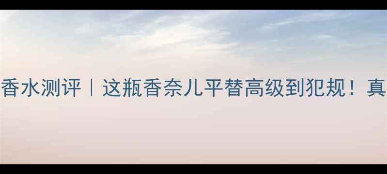 图片 Lightessence香水测评｜这瓶香奈儿平替高级到犯规！真实体验大公开