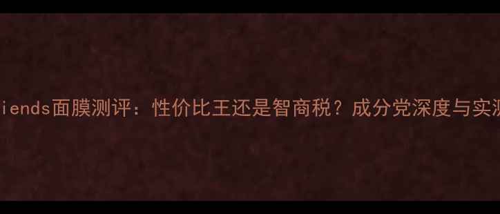 图片 LineFriends面膜测评：性价比王还是智商税？成分党深度与实测报告1