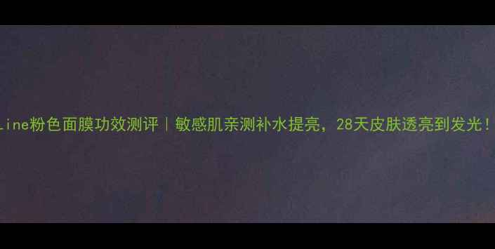 图片 Line粉色面膜功效测评｜敏感肌亲测补水提亮，28天皮肤透亮到发光！