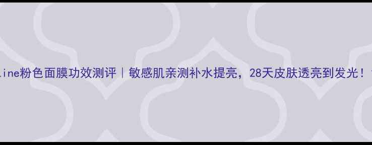 图片 Line粉色面膜功效测评｜敏感肌亲测补水提亮，28天皮肤透亮到发光！1