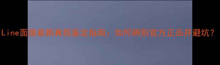 图片 Line面膜最新真假鉴定指南：如何辨别官方正品并避坑？