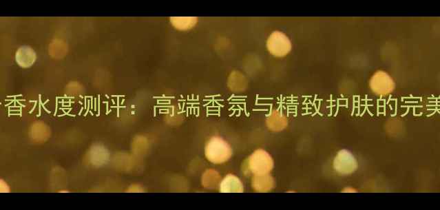 图片 Loewe男士香水度测评：高端香氛与精致护肤的完美融合指南