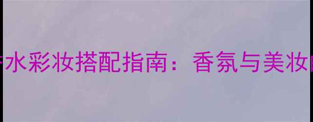 图片 Lovestory香水彩妆搭配指南：香氛与美妆的完美融合2