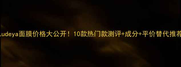图片 Ludeya面膜价格大公开！10款热门款测评+成分+平价替代推荐