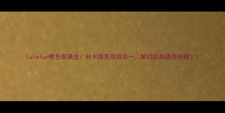 图片 Lululun橙色面膜全：补水提亮双效合一，解锁肌肤透亮秘籍！1