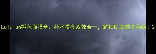 图片 Lululun橙色面膜全：补水提亮双效合一，解锁肌肤透亮秘籍！2