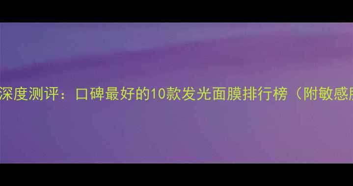 图片 Luminous面膜深度测评：口碑最好的10款发光面膜排行榜（附敏感肌选购指南）1