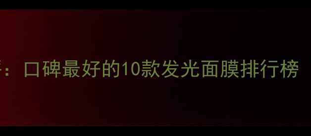 图片 Luminous面膜深度测评：口碑最好的10款发光面膜排行榜（附敏感肌选购指南）2