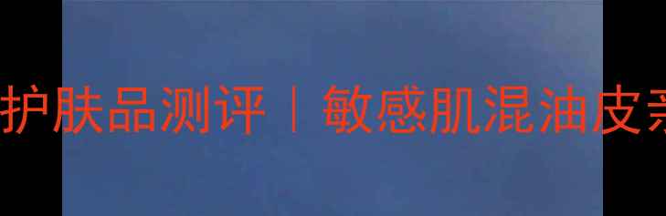 图片 Lunamer平价国货护肤品测评｜敏感肌混油皮亲妈成分党必看！