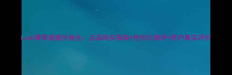 图片 Lush薄荷面膜价格全：正品购买指南+性价比测评+用户真实评价