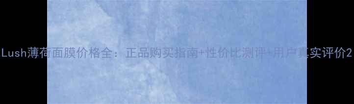 图片 Lush薄荷面膜价格全：正品购买指南+性价比测评+用户真实评价2