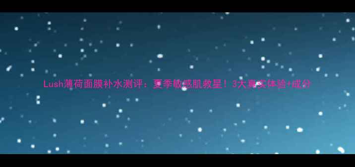 图片 Lush薄荷面膜补水测评：夏季敏感肌救星！3大真实体验+成分