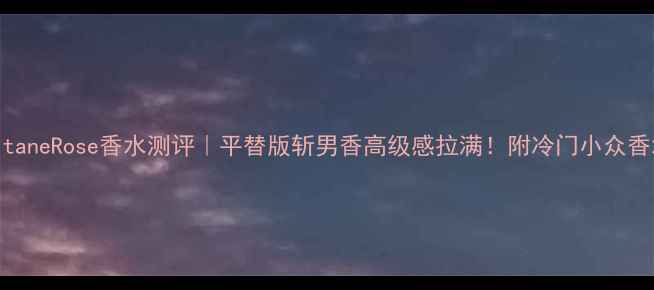 图片 LốcgitaneRose香水测评｜平替版斩男香高级感拉满！附冷门小众香水清单