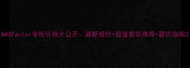 图片 MAXFactor专柜价格大公开：最新报价+超值套装推荐+避坑指南2