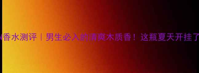 图片 MEN香水测评｜男生必入的清爽木质香！这瓶夏天开挂了🔥