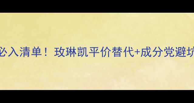 图片 MK护肤必入清单！玫琳凯平价替代+成分党避坑指南🔥