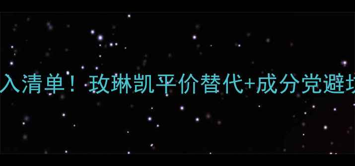 图片 MK护肤必入清单！玫琳凯平价替代+成分党避坑指南🔥1