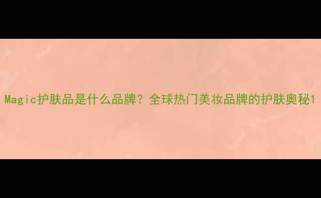图片 Magic护肤品是什么品牌？全球热门美妆品牌的护肤奥秘1