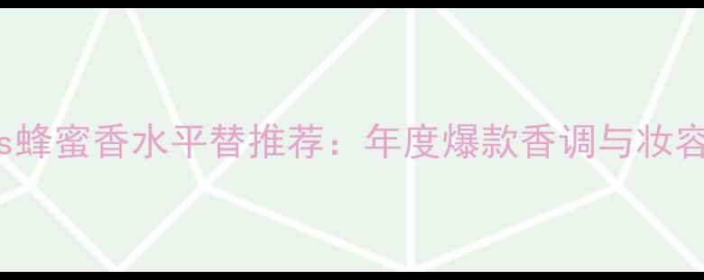 图片 MarcJacobs蜂蜜香水平替推荐：年度爆款香调与妆容搭配指南2