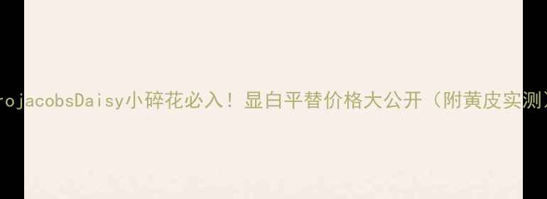 图片 MarojacobsDaisy小碎花必入！显白平替价格大公开（附黄皮实测）1