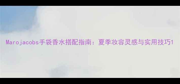 图片 Marojacobs手袋香水搭配指南：夏季妆容灵感与实用技巧1