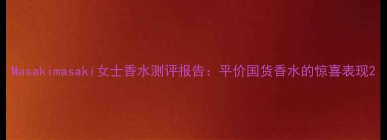 图片 Masakimasaki女士香水测评报告：平价国货香水的惊喜表现2