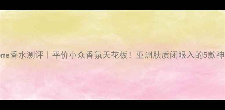 图片 Maygreme香水测评｜平价小众香氛天花板！亚洲肤质闭眼入的5款神仙香！