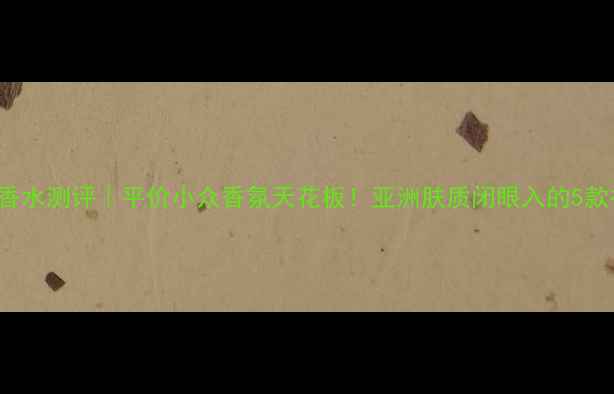 图片 Maygreme香水测评｜平价小众香氛天花板！亚洲肤质闭眼入的5款神仙香！1