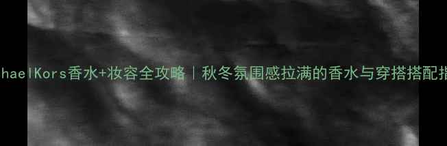 图片 MichaelKors香水+妆容全攻略｜秋冬氛围感拉满的香水与穿搭搭配指南