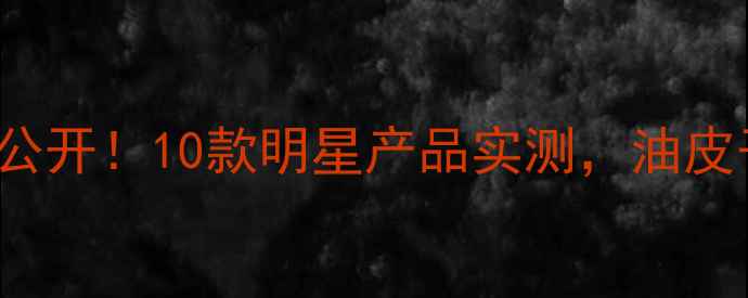 图片 Mike的护肤routine大公开！10款明星产品实测，油皮干皮敏感肌必看红黑榜