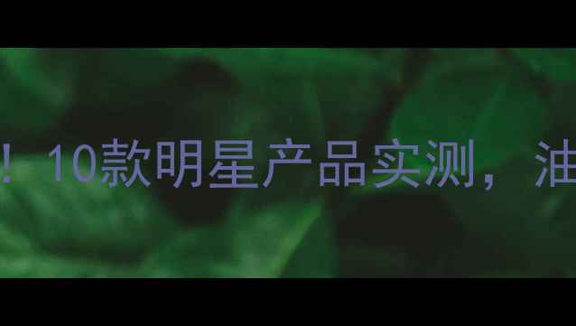 图片 Mike的护肤routine大公开！10款明星产品实测，油皮干皮敏感肌必看红黑榜1