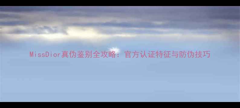 图片 MissDior真伪鉴别全攻略：官方认证特征与防伪技巧