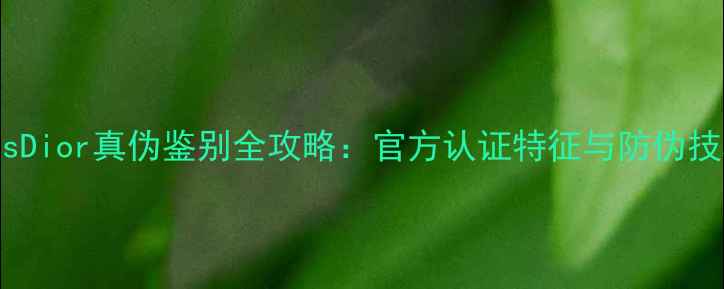 图片 MissDior真伪鉴别全攻略：官方认证特征与防伪技巧1