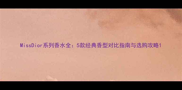 图片 MissDior系列香水全：5款经典香型对比指南与选购攻略1