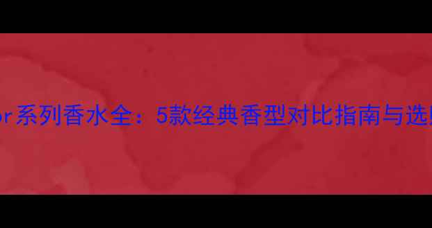 图片 MissDior系列香水全：5款经典香型对比指南与选购攻略2