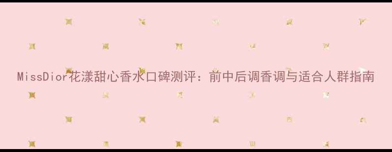 图片 MissDior花漾甜心香水口碑测评：前中后调香调与适合人群指南